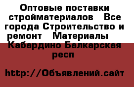 Оптовые поставки стройматериалов - Все города Строительство и ремонт » Материалы   . Кабардино-Балкарская респ.